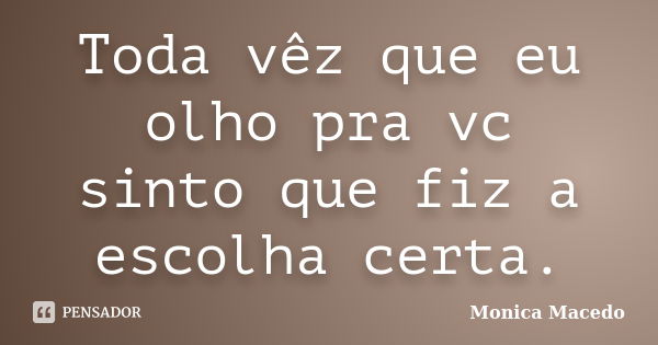 Toda vêz que eu olho pra vc sinto que fiz a escolha certa.... Frase de Mônica Macedo.