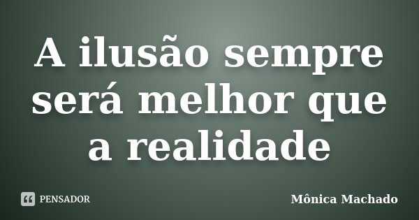 A ilusão sempre será melhor que a realidade... Frase de Mônica Machado.