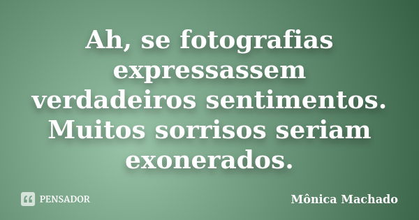 Ah, se fotografias expressassem verdadeiros sentimentos. Muitos sorrisos seriam exonerados.... Frase de Mônica Machado.