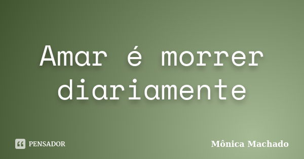 Amar é morrer diariamente... Frase de Mônica Machado.