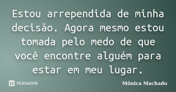 Estou arrependida de minha decisão. Agora mesmo estou tomada pelo medo de que você encontre alguém para estar em meu lugar.... Frase de Mônica Machado.