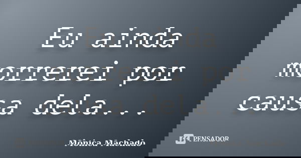 Eu ainda morrerei por causa dela...... Frase de Mônica Machado.