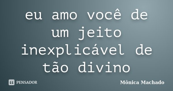 eu amo você de um jeito inexplicável de tão divino... Frase de Mônica Machado.