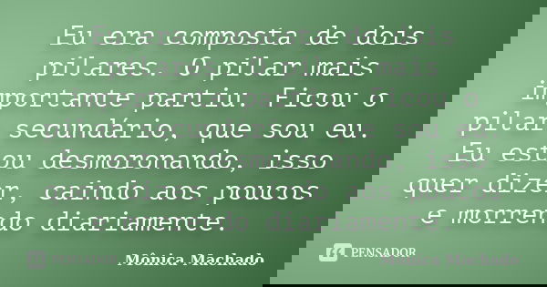Eu era composta de dois pilares. O pilar mais importante partiu. Ficou o pilar secundário, que sou eu. Eu estou desmoronando, isso quer dizer, caindo aos poucos... Frase de Mônica Machado.