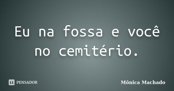 Eu na fossa e você no cemitério.... Frase de Mônica Machado.