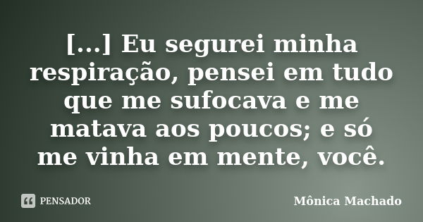 [...] Eu segurei minha respiração, pensei em tudo que me sufocava e me matava aos poucos; e só me vinha em mente, você.... Frase de Mônica Machado.