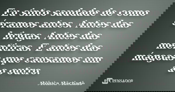 Eu sinto saudade de como éramos antes. Antes das brigas. Antes das mentiras. E antes das mágoas que causamos um ao outro.... Frase de Mônica Machado.