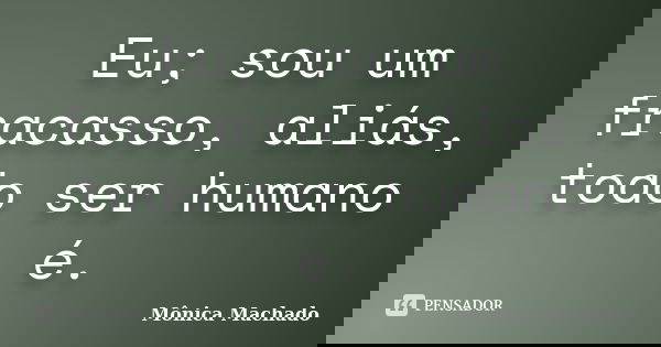 Eu; sou um fracasso, aliás, todo ser humano é.... Frase de Mônica Machado.