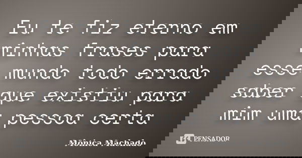 Eu te fiz eterno em minhas frases para esse mundo todo errado saber que existiu para mim uma pessoa certa... Frase de Mônica Machado.