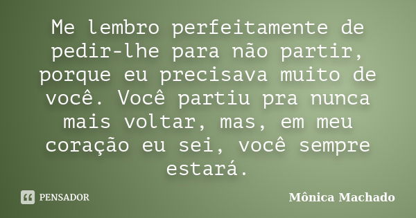 Me lembro perfeitamente de pedir-lhe para não partir, porque eu precisava muito de você. Você partiu pra nunca mais voltar, mas, em meu coração eu sei, você sem... Frase de Mônica Machado.