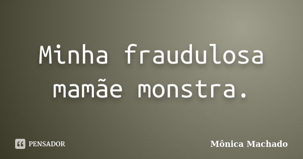 Minha fraudulosa mamãe monstra.... Frase de Mônica Machado.