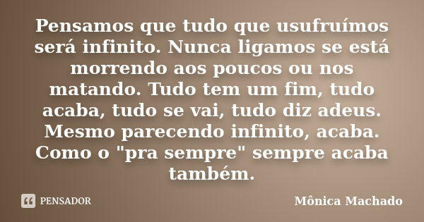 Pensamos que tudo que usufruímos será infinito. Nunca ligamos se está morrendo aos poucos ou nos matando. Tudo tem um fim, tudo acaba, tudo se vai, tudo diz ade... Frase de Mônica Machado.