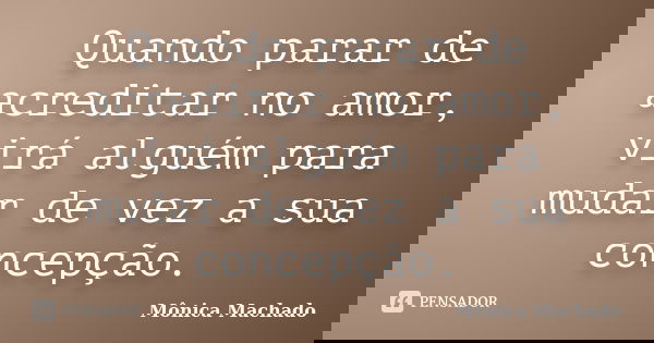 Quando parar de acreditar no amor, virá alguém para mudar de vez a sua concepção.... Frase de Mônica Machado.