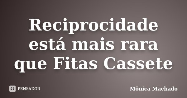 Reciprocidade está mais rara que Fitas Cassete... Frase de Mônica Machado.