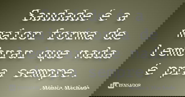 Saudade é a maior forma de lembrar que nada é pra sempre.... Frase de Mônica Machado.