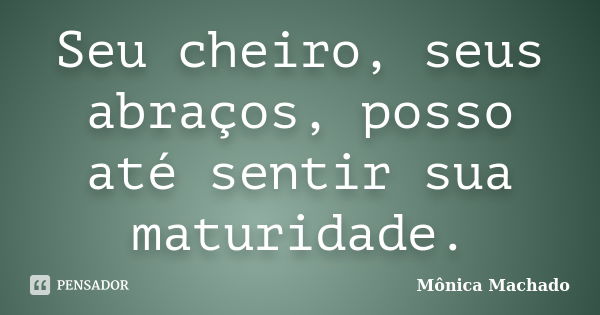 Seu cheiro, seus abraços, posso até sentir sua maturidade.... Frase de Mônica Machado.