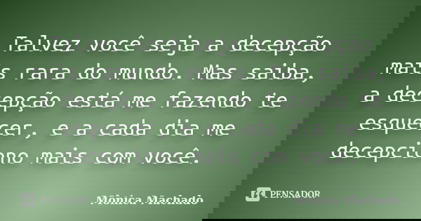 Talvez você seja a decepção mais rara do mundo. Mas saiba, a decepção está me fazendo te esquecer, e a cada dia me decepciono mais com você.... Frase de Mônica Machado.