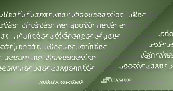 Você é como meu travesseiro. Nos dias tristes me apoio nele e choro. A única diferença é que ele está perto. Mas as minhas lágrimas secam no travesseiro assim c... Frase de Mônica Machado.