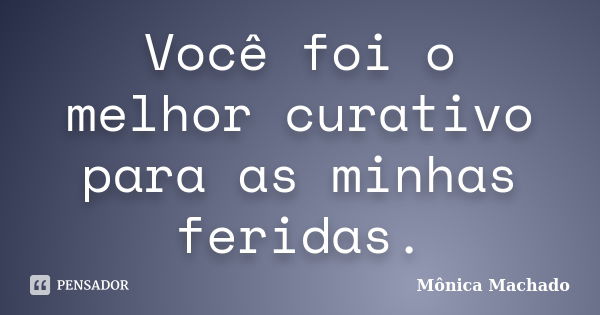 Você foi o melhor curativo para as minhas feridas.... Frase de Mônica Machado.