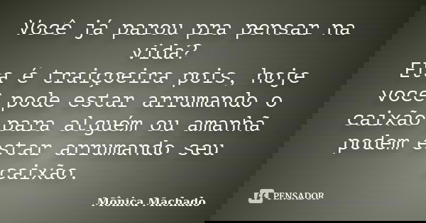 Você já parou pra pensar na vida? Ela é traiçoeira pois, hoje você pode estar arrumando o caixão para alguém ou amanhã podem estar arrumando seu caixão.... Frase de Mônica Machado.
