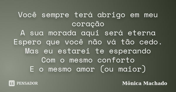 Você sempre terá abrigo em meu coração A sua morada aqui será eterna Espero que você não vá tão cedo. Mas eu estarei te esperando Com o mesmo conforto E o mesmo... Frase de Mônica Machado.