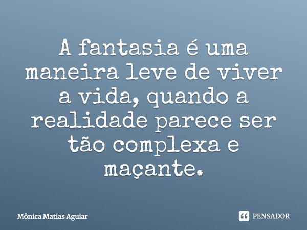⁠A fantasia é uma maneira leve de viver a vida, quando a realidade parece ser tão complexa e maçante.... Frase de Mônica Matias Aguiar.