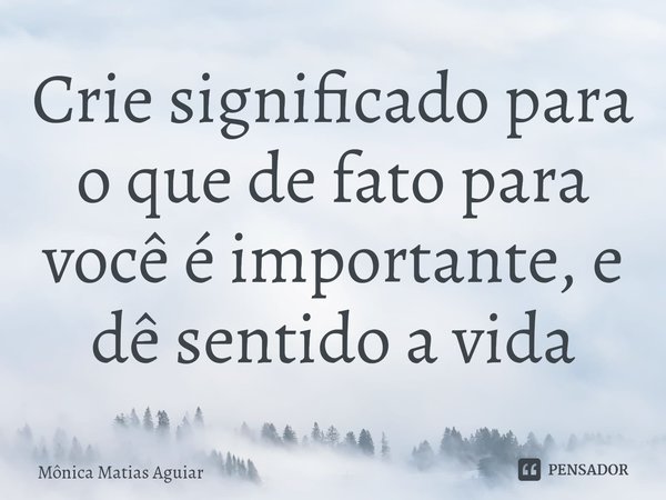 ⁠Crie significado para o que de fato para você é importante, e dê sentido a vida... Frase de Mônica Matias Aguiar.