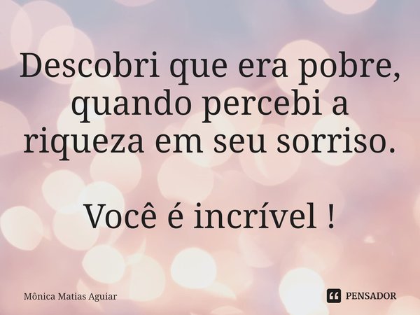 ⁠Descobri que era pobre, quando percebi a riqueza em seu sorriso. Você é incrível !... Frase de Mônica Matias Aguiar.