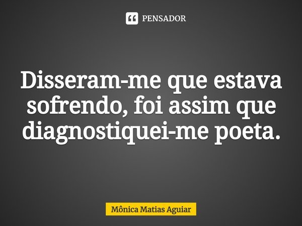 ⁠Disseram-me que estava sofrendo, foi assim que diagnostiquei-me poeta.... Frase de Mônica Matias Aguiar.