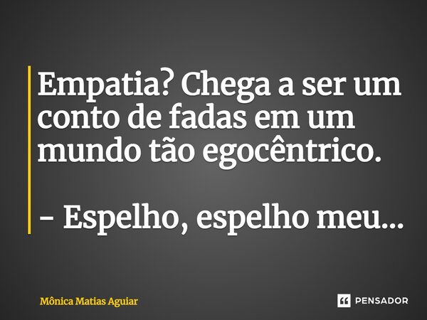 ⁠Empatia? Chega a ser um conto de fadas em um mundo tão egocêntrico. - Espelho, espelho meu...... Frase de Mônica Matias Aguiar.