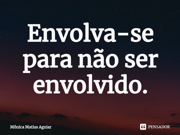 ⁠Envolva-se para não ser envolvido.... Frase de Mônica Matias Aguiar.