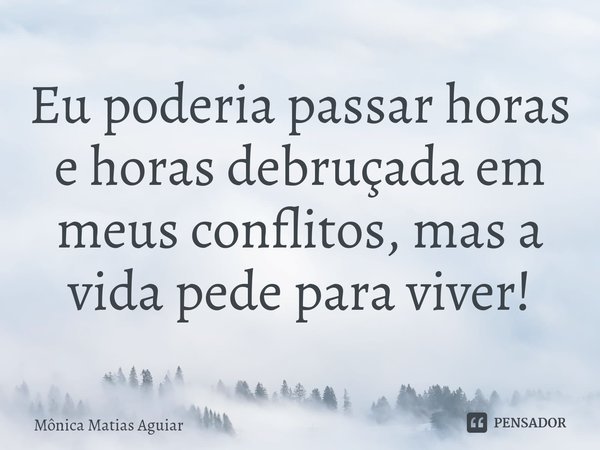 ⁠Eu poderia passar horas e horas debruçada em meus conflitos, mas a vida pede para viver!... Frase de Mônica Matias Aguiar.