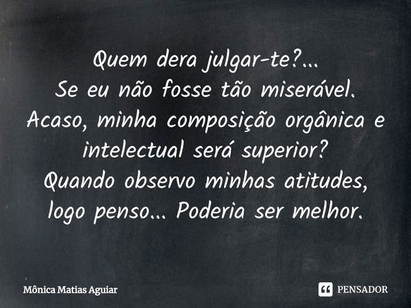 ⁠Quem dera julgar-te?...
Se eu não fosse tão miserável. Acaso, minha composição orgânica e intelectual será superior?
Quando observo minhas atitudes, logo penso... Frase de Mônica Matias Aguiar.