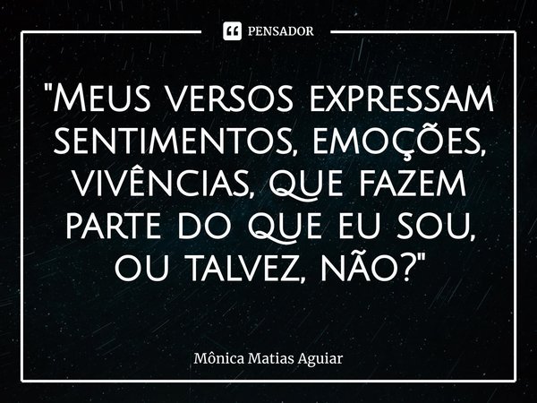 ⁠"Meus versos expressam sentimentos, emoções, vivências, que fazem parte do que eu sou, ou talvez, não?"... Frase de Mônica Matias Aguiar.