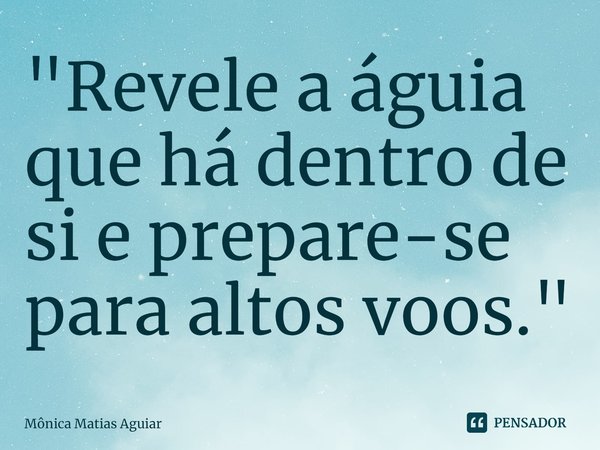 ⁠"Revele a águia que há dentro de si e prepare-se para altos voos."... Frase de Mônica Matias Aguiar.