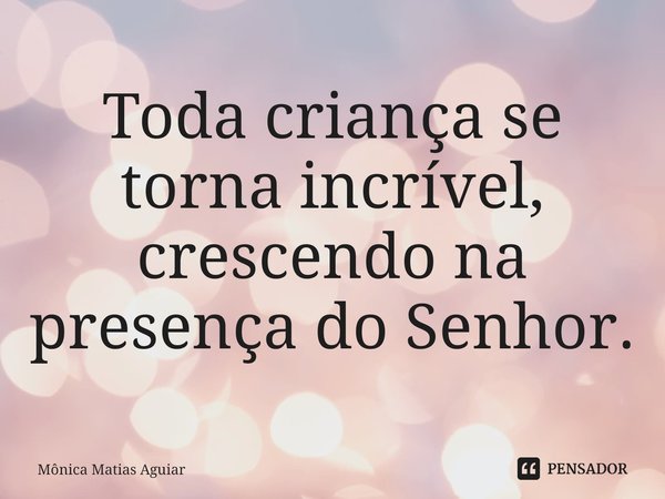 Toda criança se torna incrível, crescendo na presença do Senhor.... Frase de Mônica Matias Aguiar.