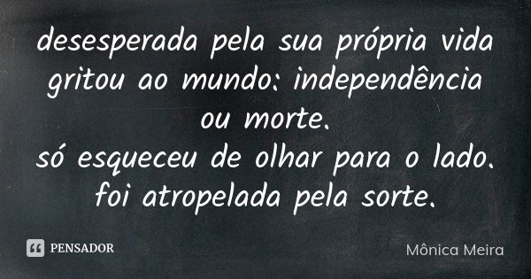 desesperada pela sua própria vida gritou ao mundo: independência ou morte. só esqueceu de olhar para o lado. foi atropelada pela sorte.... Frase de Mônica Meira.