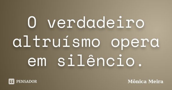O verdadeiro altruísmo opera em silêncio.... Frase de Mônica Meira.