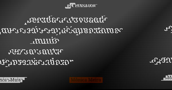 perdoa a trovoada é que o céu e eu já suportamos muito vez ou outra a gente precisa chorar... Frase de Mônica Meira.