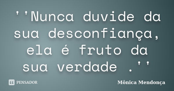 ''Nunca duvide da sua desconfiança, ela é fruto da sua verdade .''... Frase de Mônica Mendonça.