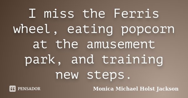 I miss the Ferris wheel, eating popcorn at the amusement park, and training new steps.... Frase de Monica Michael Holst Jackson.