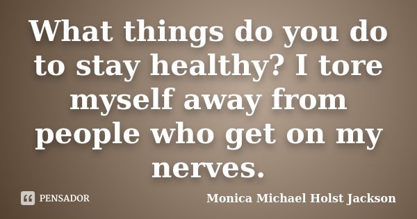 What things do you do to stay healthy? I tore myself away from people who get on my nerves.... Frase de Monica Michael Holst Jackson.
