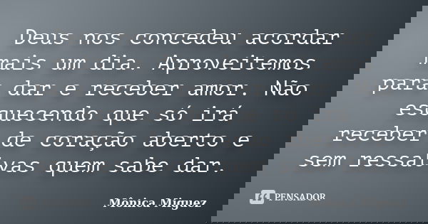 Deus nos concedeu acordar mais um dia. Aproveitemos para dar e receber amor. Não esquecendo que só irá receber de coração aberto e sem ressalvas quem sabe dar.... Frase de Mônica Miguez.
