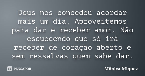 Deus nos concedeu acordar mais um dia. Aproveitemos para dar e receber amor. Não esquecendo que só irá receber de coração aberto e sem ressalvas quem sabe dar.... Frase de Mônica Miguez.