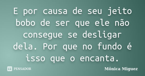 E por causa de seu jeito bobo de ser que ele não consegue se desligar dela. Por que no fundo é isso que o encanta.... Frase de Mônica Miguez.