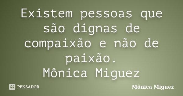 Existem pessoas que são dignas de compaixão e não de paixão. Mônica Miguez... Frase de Mônica Miguez.