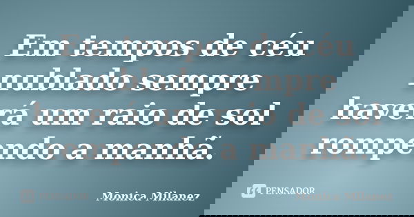 Em tempos de céu nublado sempre haverá um raio de sol rompendo a manhã.... Frase de Monica Milanez.