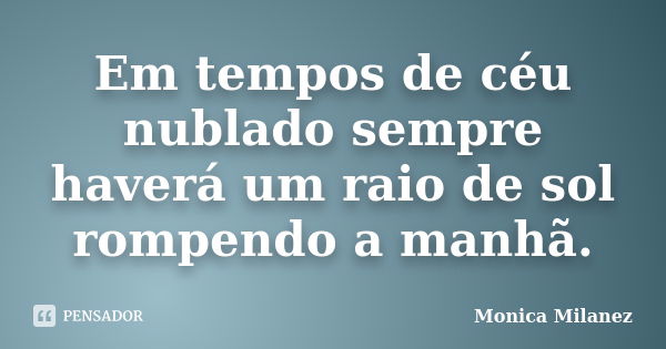 Em tempos de céu nublado sempre haverá um raio de sol rompendo a manhã.... Frase de Monica Milanez.