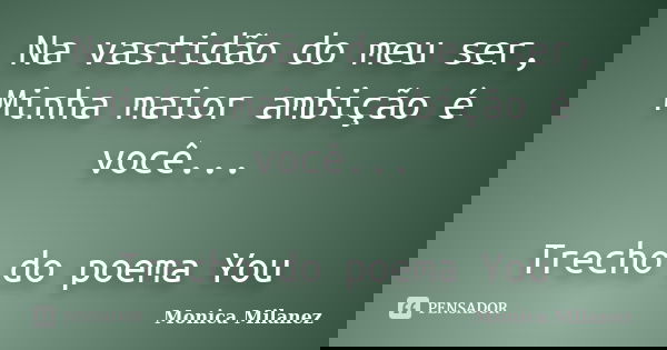 Na vastidão do meu ser, Minha maior ambição é você... Trecho do poema You... Frase de Monica Milanez.