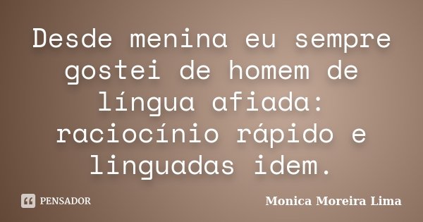 Desde menina eu sempre gostei de homem de língua afiada: raciocínio rápido e linguadas idem.... Frase de Monica Moreira Lima.